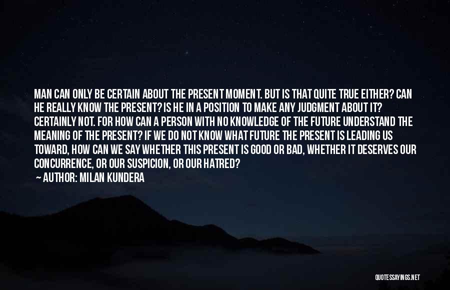 Milan Kundera Quotes: Man Can Only Be Certain About The Present Moment. But Is That Quite True Either? Can He Really Know The