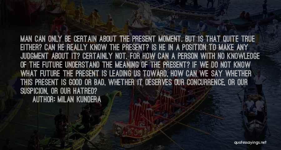 Milan Kundera Quotes: Man Can Only Be Certain About The Present Moment. But Is That Quite True Either? Can He Really Know The