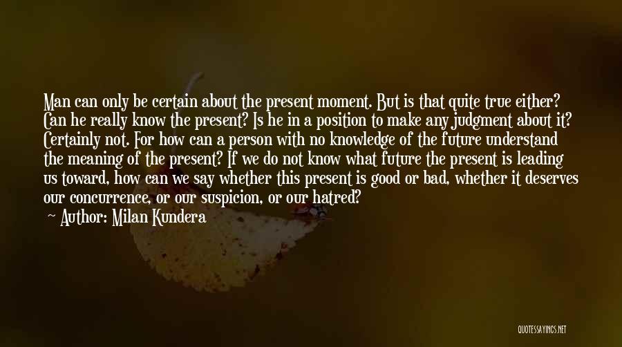 Milan Kundera Quotes: Man Can Only Be Certain About The Present Moment. But Is That Quite True Either? Can He Really Know The
