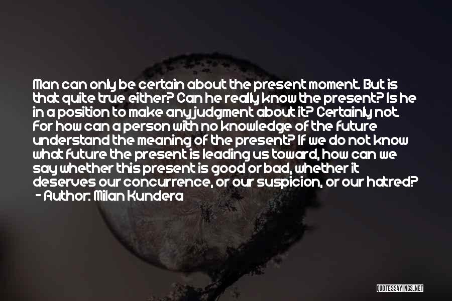 Milan Kundera Quotes: Man Can Only Be Certain About The Present Moment. But Is That Quite True Either? Can He Really Know The