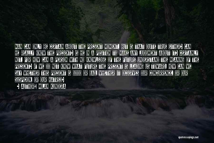 Milan Kundera Quotes: Man Can Only Be Certain About The Present Moment. But Is That Quite True Either? Can He Really Know The