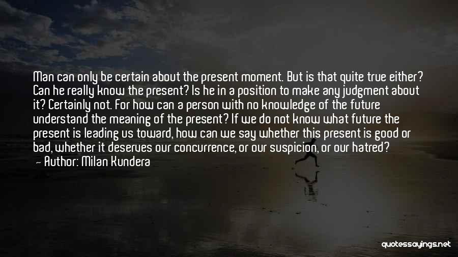 Milan Kundera Quotes: Man Can Only Be Certain About The Present Moment. But Is That Quite True Either? Can He Really Know The
