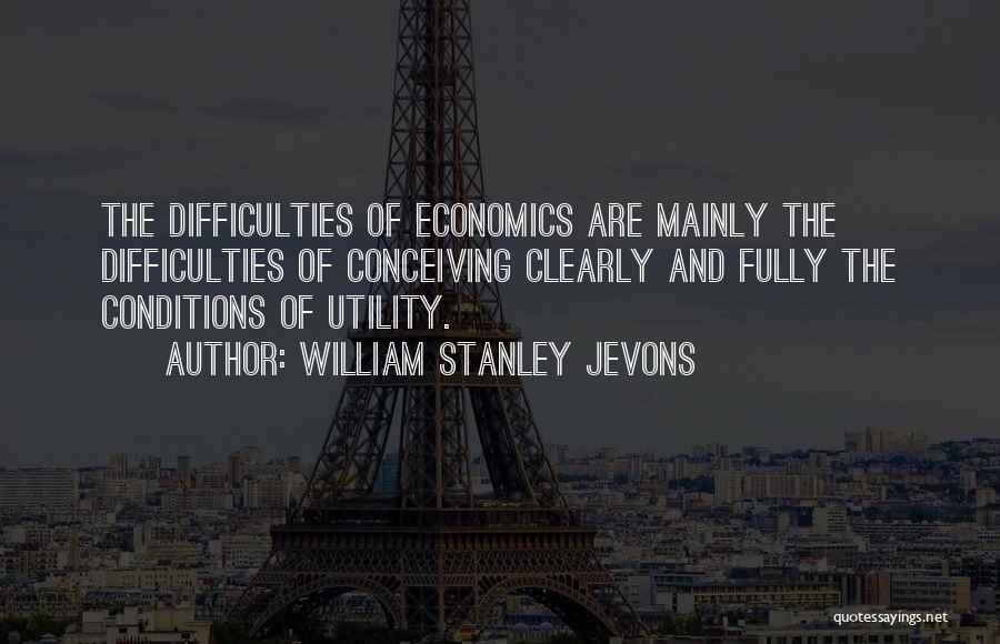 William Stanley Jevons Quotes: The Difficulties Of Economics Are Mainly The Difficulties Of Conceiving Clearly And Fully The Conditions Of Utility.