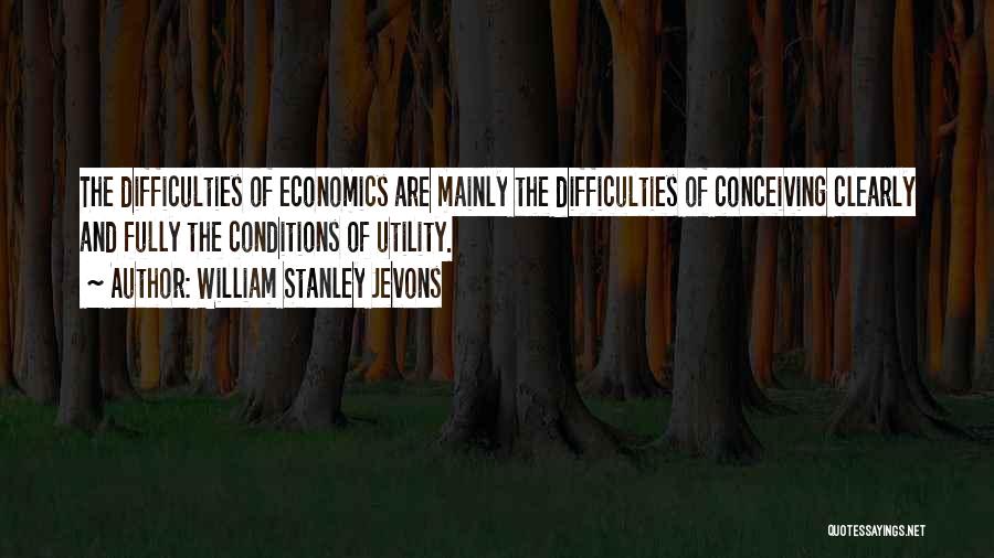 William Stanley Jevons Quotes: The Difficulties Of Economics Are Mainly The Difficulties Of Conceiving Clearly And Fully The Conditions Of Utility.