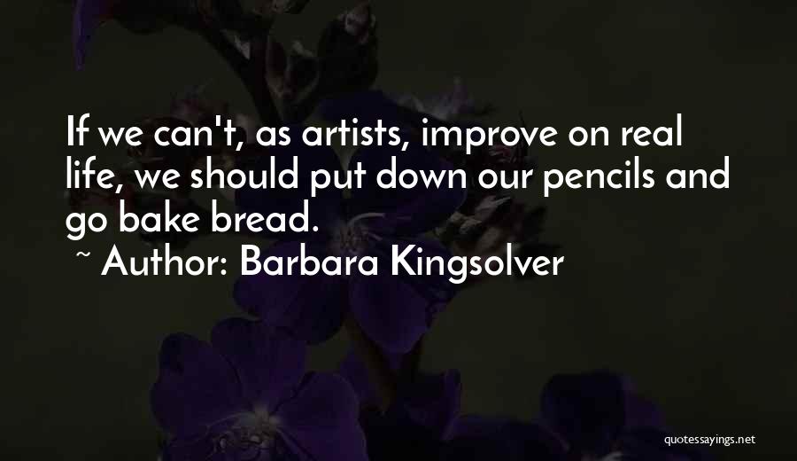 Barbara Kingsolver Quotes: If We Can't, As Artists, Improve On Real Life, We Should Put Down Our Pencils And Go Bake Bread.