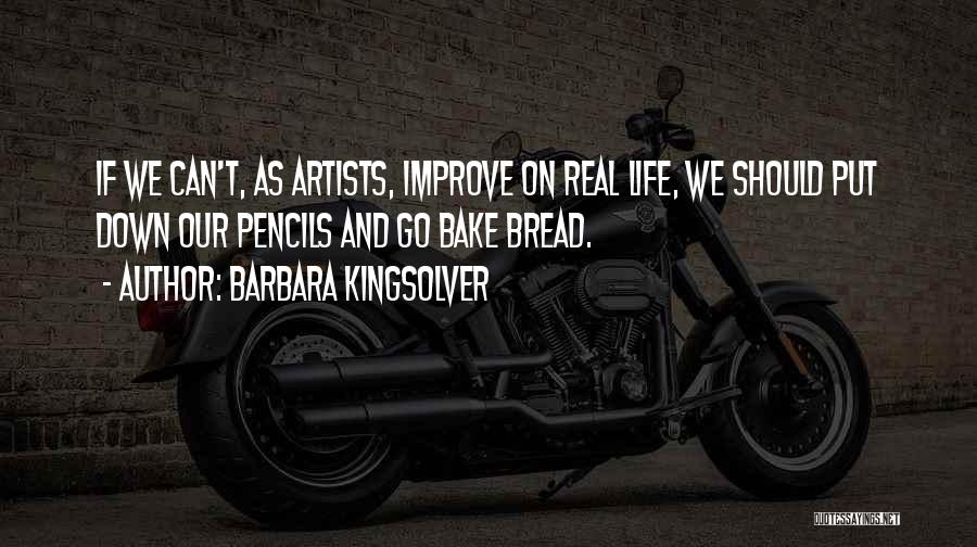Barbara Kingsolver Quotes: If We Can't, As Artists, Improve On Real Life, We Should Put Down Our Pencils And Go Bake Bread.