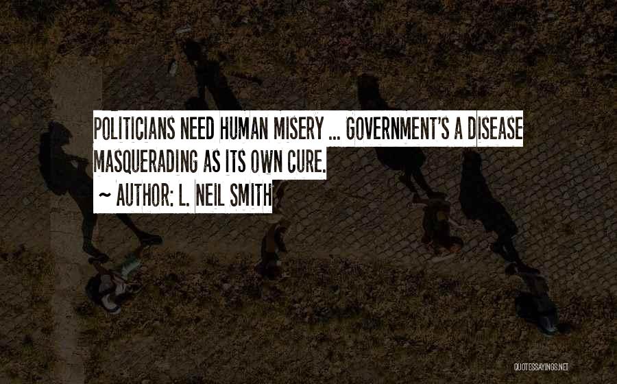 L. Neil Smith Quotes: Politicians Need Human Misery ... Government's A Disease Masquerading As Its Own Cure.