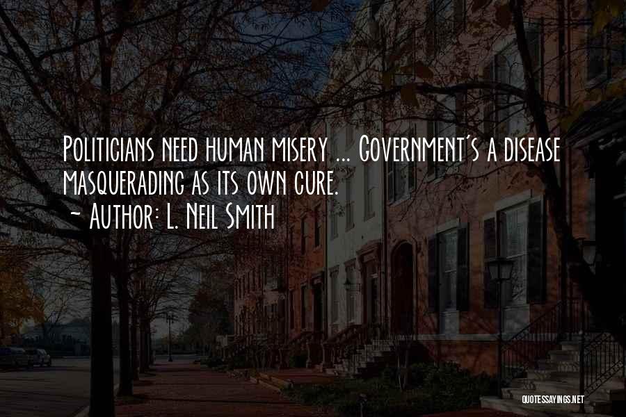 L. Neil Smith Quotes: Politicians Need Human Misery ... Government's A Disease Masquerading As Its Own Cure.