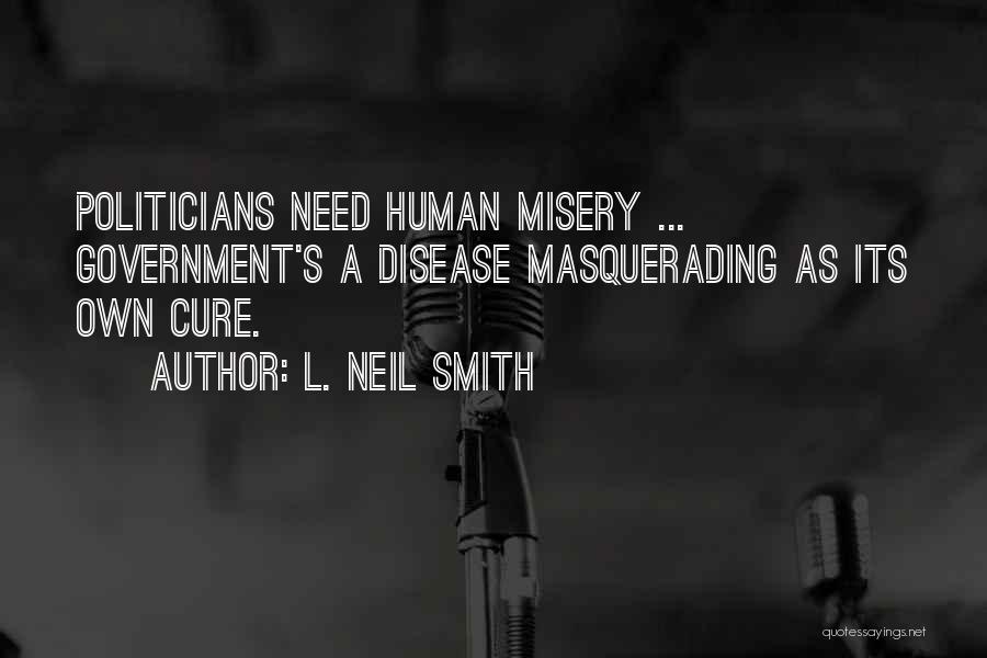 L. Neil Smith Quotes: Politicians Need Human Misery ... Government's A Disease Masquerading As Its Own Cure.