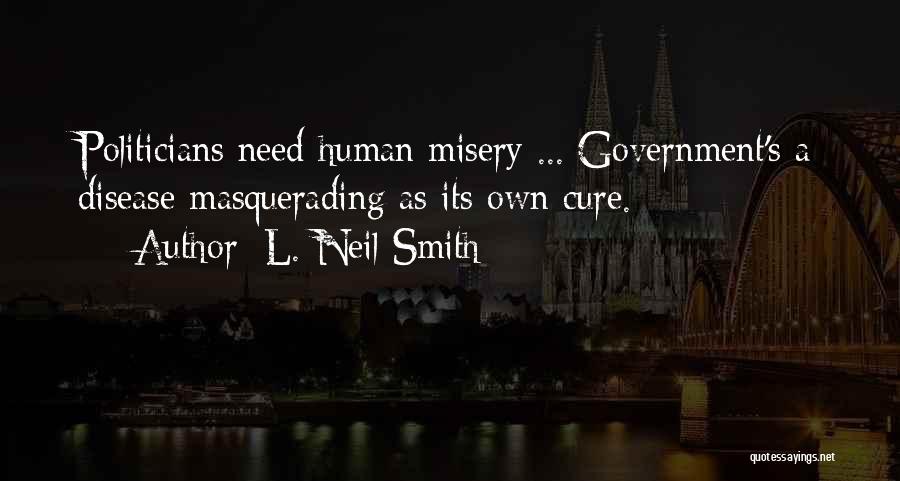 L. Neil Smith Quotes: Politicians Need Human Misery ... Government's A Disease Masquerading As Its Own Cure.