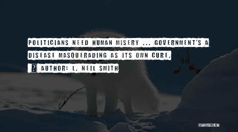 L. Neil Smith Quotes: Politicians Need Human Misery ... Government's A Disease Masquerading As Its Own Cure.