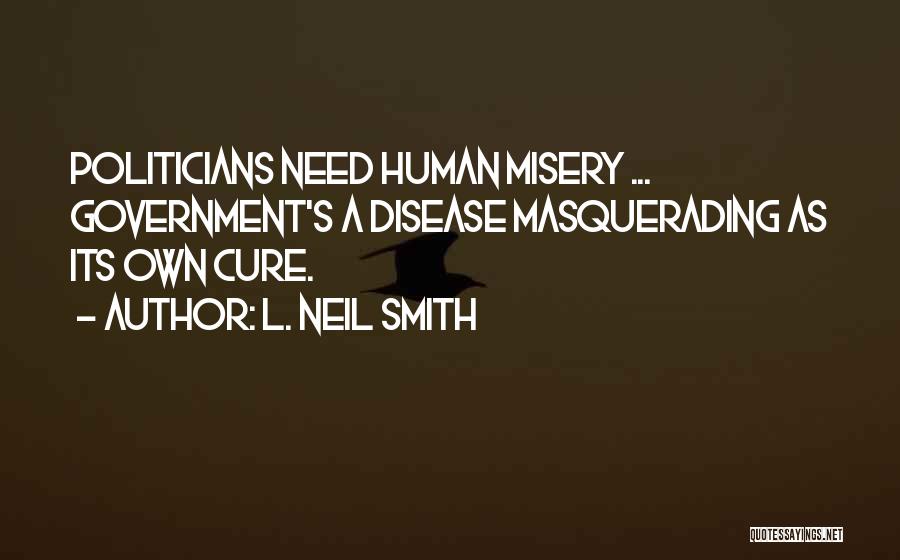 L. Neil Smith Quotes: Politicians Need Human Misery ... Government's A Disease Masquerading As Its Own Cure.