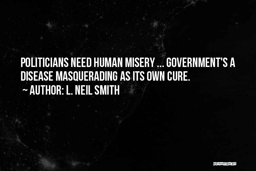 L. Neil Smith Quotes: Politicians Need Human Misery ... Government's A Disease Masquerading As Its Own Cure.