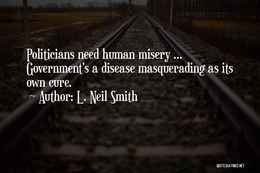 L. Neil Smith Quotes: Politicians Need Human Misery ... Government's A Disease Masquerading As Its Own Cure.