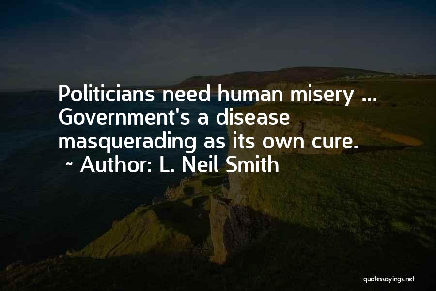 L. Neil Smith Quotes: Politicians Need Human Misery ... Government's A Disease Masquerading As Its Own Cure.