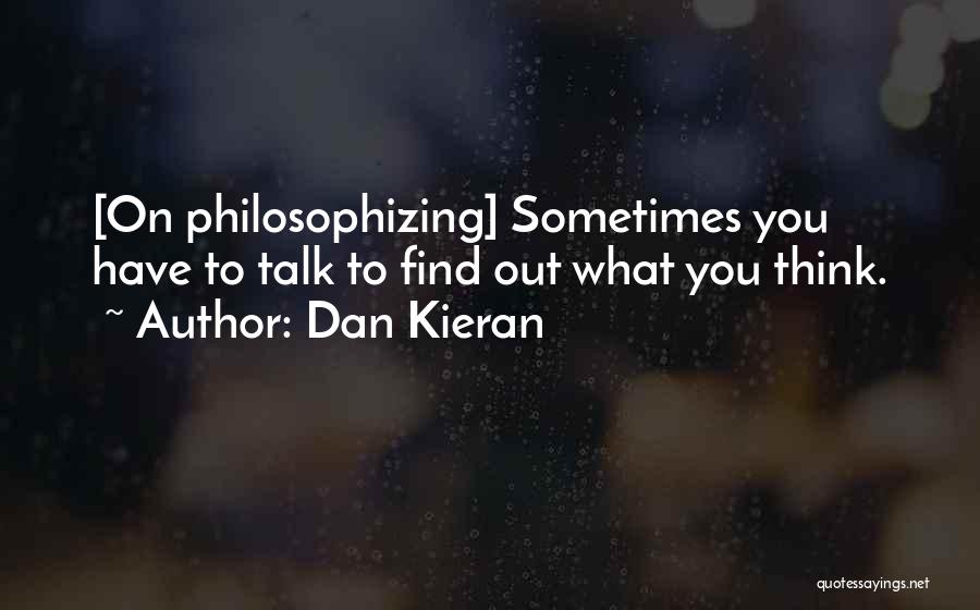 Dan Kieran Quotes: [on Philosophizing] Sometimes You Have To Talk To Find Out What You Think.