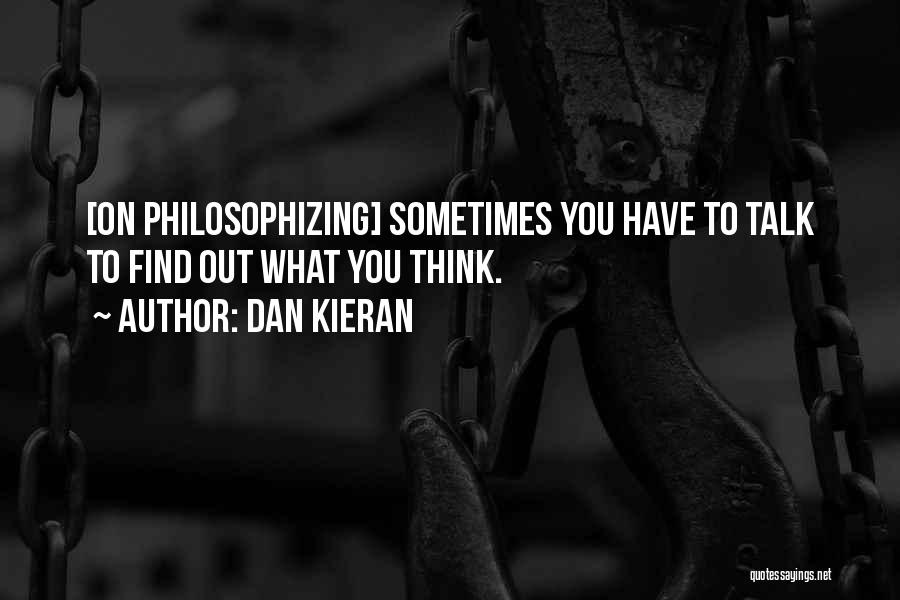 Dan Kieran Quotes: [on Philosophizing] Sometimes You Have To Talk To Find Out What You Think.