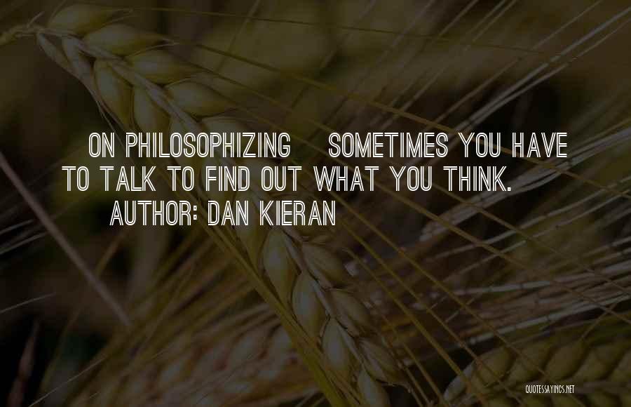 Dan Kieran Quotes: [on Philosophizing] Sometimes You Have To Talk To Find Out What You Think.
