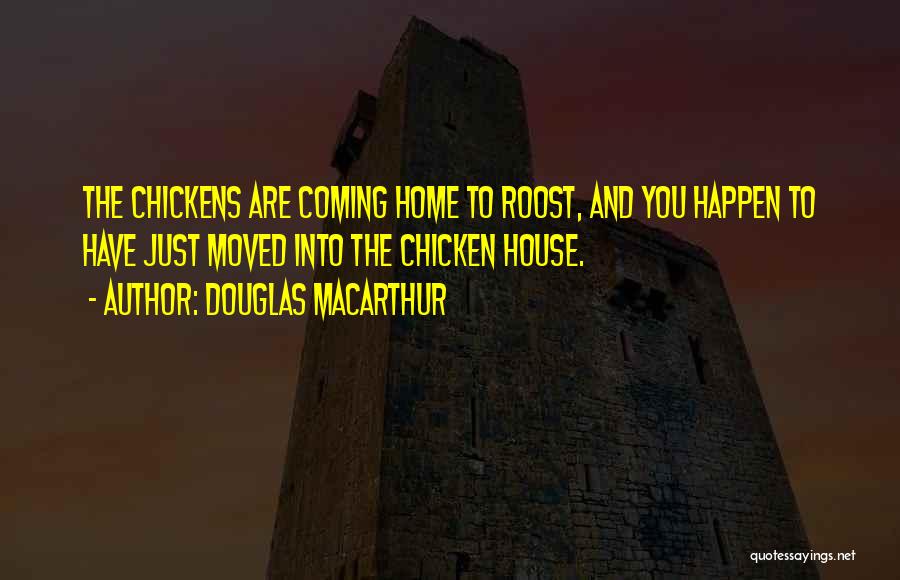 Douglas MacArthur Quotes: The Chickens Are Coming Home To Roost, And You Happen To Have Just Moved Into The Chicken House.