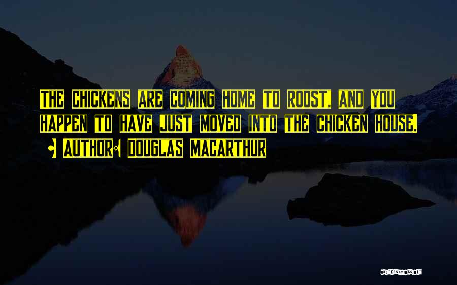 Douglas MacArthur Quotes: The Chickens Are Coming Home To Roost, And You Happen To Have Just Moved Into The Chicken House.