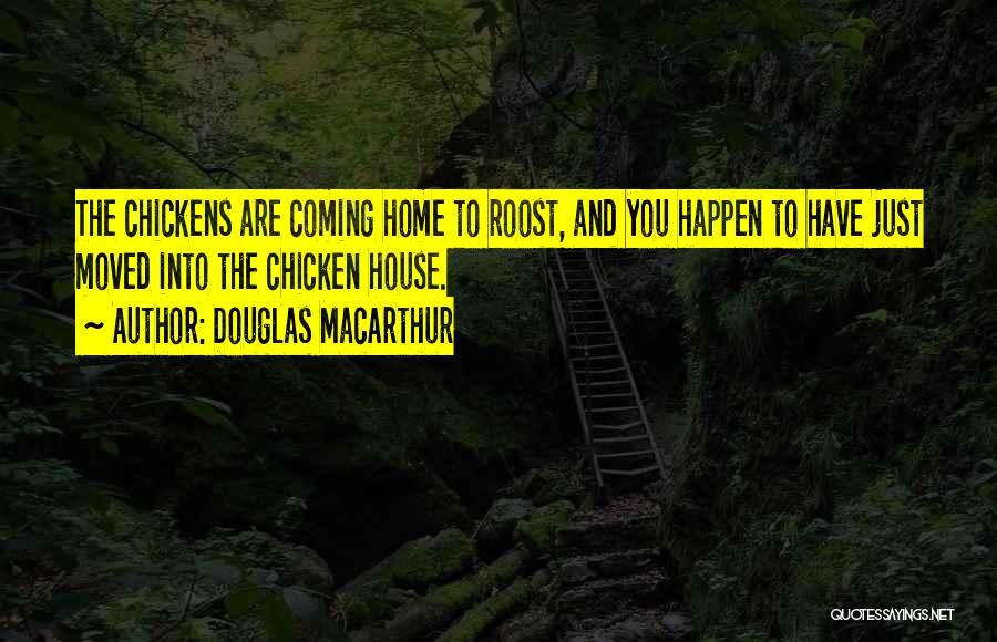Douglas MacArthur Quotes: The Chickens Are Coming Home To Roost, And You Happen To Have Just Moved Into The Chicken House.