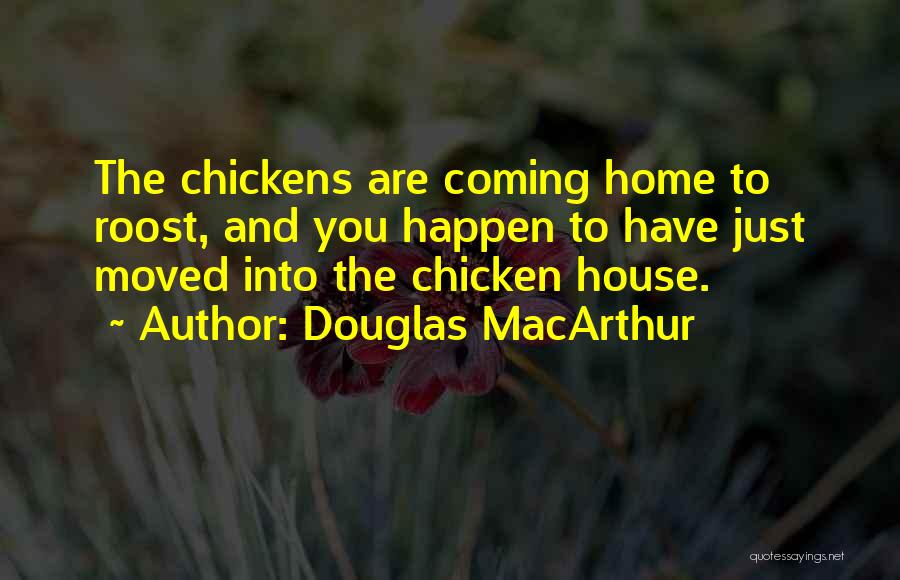 Douglas MacArthur Quotes: The Chickens Are Coming Home To Roost, And You Happen To Have Just Moved Into The Chicken House.