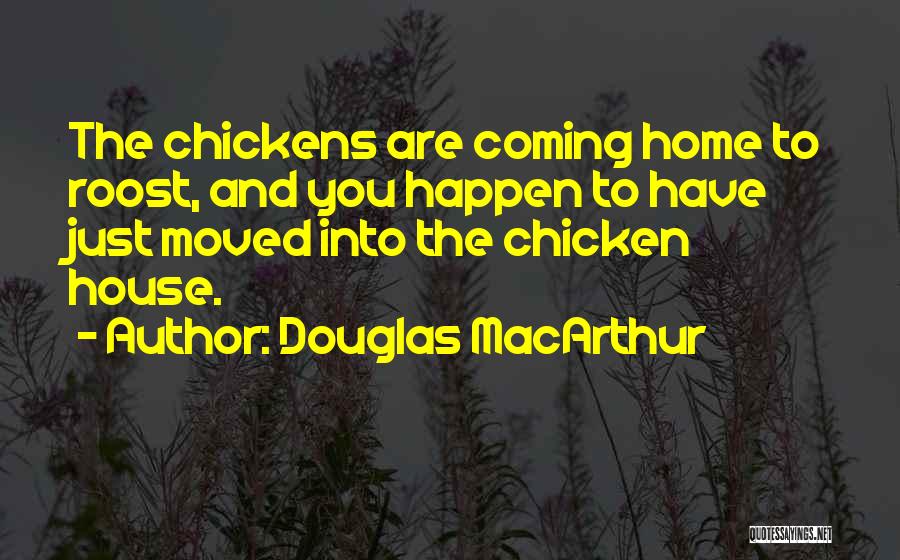 Douglas MacArthur Quotes: The Chickens Are Coming Home To Roost, And You Happen To Have Just Moved Into The Chicken House.