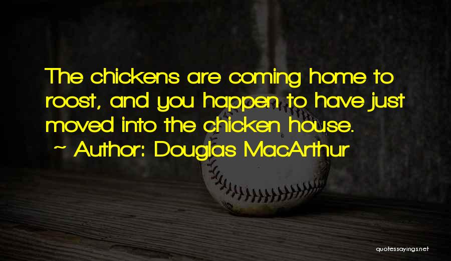 Douglas MacArthur Quotes: The Chickens Are Coming Home To Roost, And You Happen To Have Just Moved Into The Chicken House.