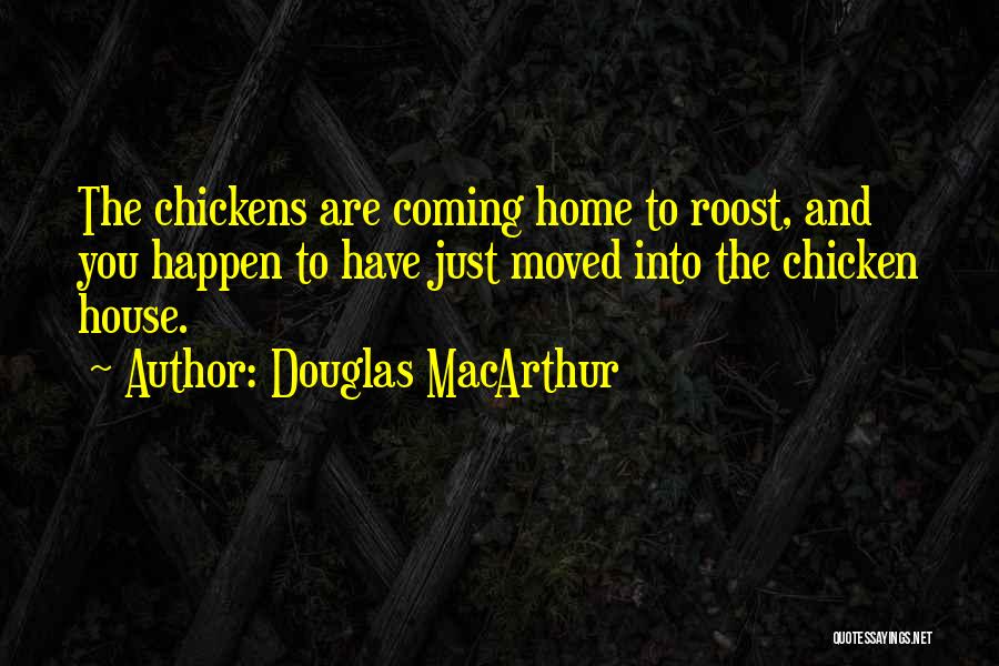 Douglas MacArthur Quotes: The Chickens Are Coming Home To Roost, And You Happen To Have Just Moved Into The Chicken House.