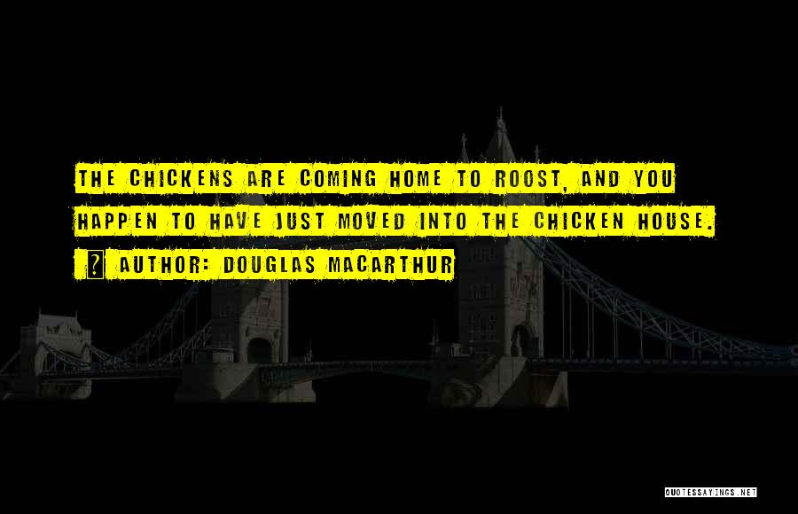 Douglas MacArthur Quotes: The Chickens Are Coming Home To Roost, And You Happen To Have Just Moved Into The Chicken House.