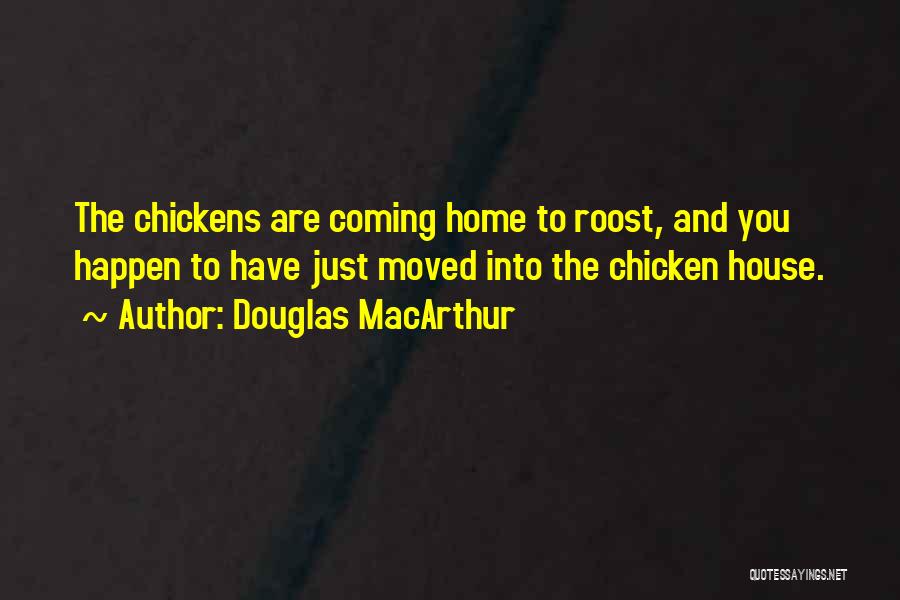 Douglas MacArthur Quotes: The Chickens Are Coming Home To Roost, And You Happen To Have Just Moved Into The Chicken House.