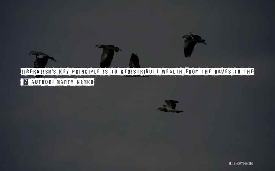 Marty Nemko Quotes: Liberalism's Key Principle Is To Redistribute Wealth From The Haves To The Have Nots. That Takes Money From The Entities