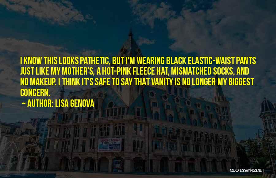 Lisa Genova Quotes: I Know This Looks Pathetic, But I'm Wearing Black Elastic-waist Pants Just Like My Mother's, A Hot-pink Fleece Hat, Mismatched