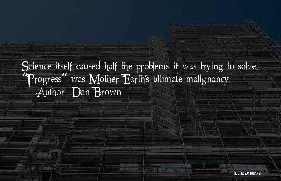 Dan Brown Quotes: Science Itself Caused Half The Problems It Was Trying To Solve. Progress Was Mother Earth's Ultimate Malignancy.