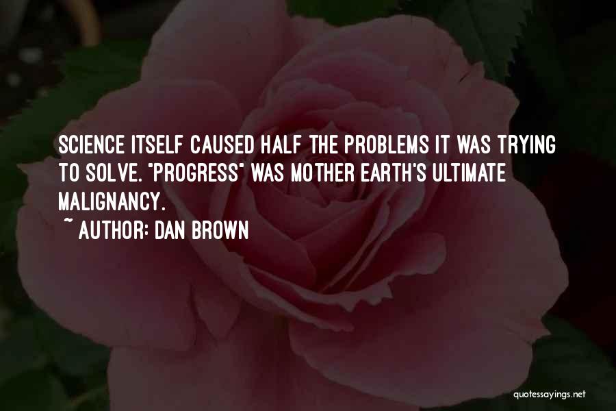 Dan Brown Quotes: Science Itself Caused Half The Problems It Was Trying To Solve. Progress Was Mother Earth's Ultimate Malignancy.