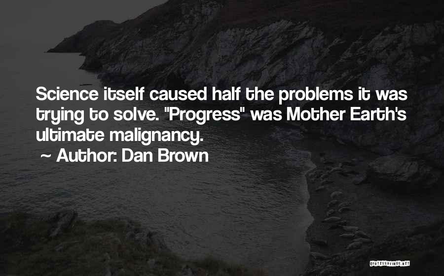 Dan Brown Quotes: Science Itself Caused Half The Problems It Was Trying To Solve. Progress Was Mother Earth's Ultimate Malignancy.