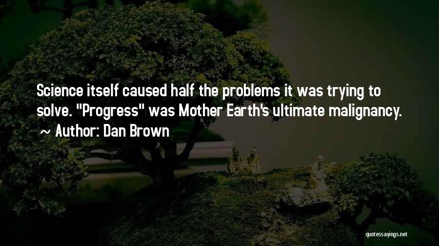 Dan Brown Quotes: Science Itself Caused Half The Problems It Was Trying To Solve. Progress Was Mother Earth's Ultimate Malignancy.