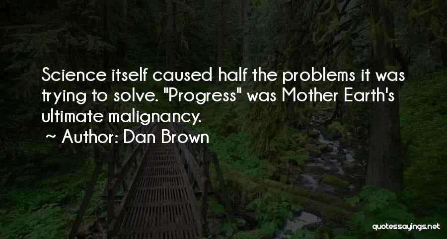 Dan Brown Quotes: Science Itself Caused Half The Problems It Was Trying To Solve. Progress Was Mother Earth's Ultimate Malignancy.