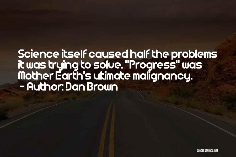 Dan Brown Quotes: Science Itself Caused Half The Problems It Was Trying To Solve. Progress Was Mother Earth's Ultimate Malignancy.