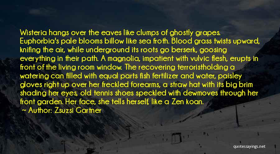 Zsuzsi Gartner Quotes: Wisteria Hangs Over The Eaves Like Clumps Of Ghostly Grapes. Euphorbia's Pale Blooms Billow Like Sea Froth. Blood Grass Twists