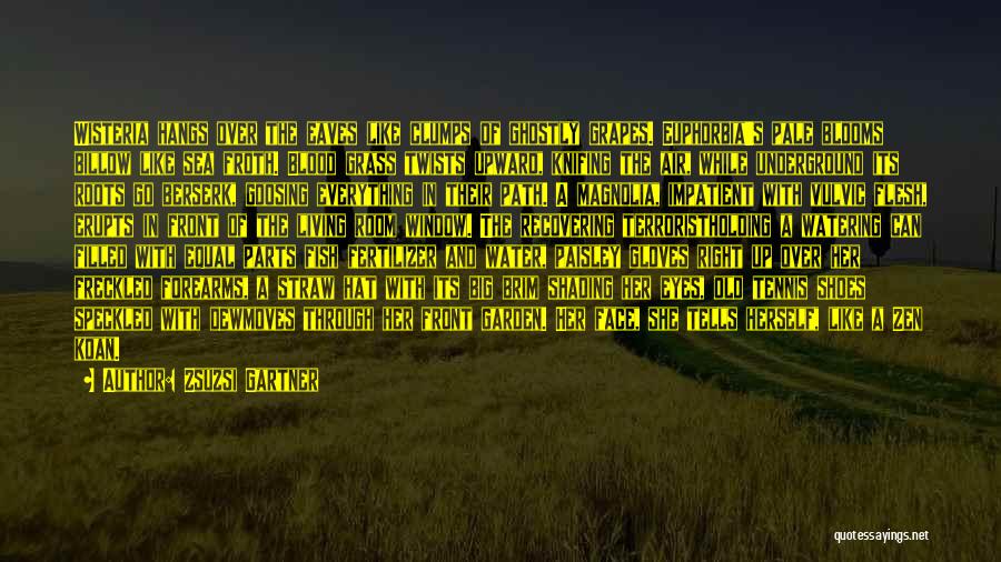 Zsuzsi Gartner Quotes: Wisteria Hangs Over The Eaves Like Clumps Of Ghostly Grapes. Euphorbia's Pale Blooms Billow Like Sea Froth. Blood Grass Twists
