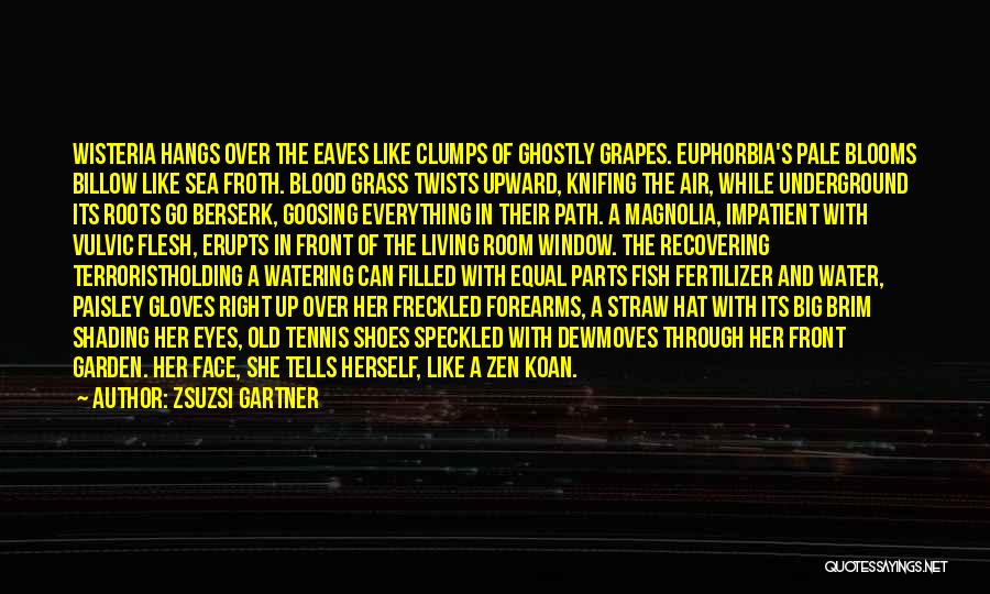 Zsuzsi Gartner Quotes: Wisteria Hangs Over The Eaves Like Clumps Of Ghostly Grapes. Euphorbia's Pale Blooms Billow Like Sea Froth. Blood Grass Twists