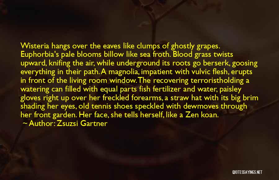 Zsuzsi Gartner Quotes: Wisteria Hangs Over The Eaves Like Clumps Of Ghostly Grapes. Euphorbia's Pale Blooms Billow Like Sea Froth. Blood Grass Twists