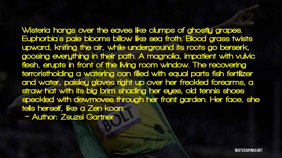 Zsuzsi Gartner Quotes: Wisteria Hangs Over The Eaves Like Clumps Of Ghostly Grapes. Euphorbia's Pale Blooms Billow Like Sea Froth. Blood Grass Twists