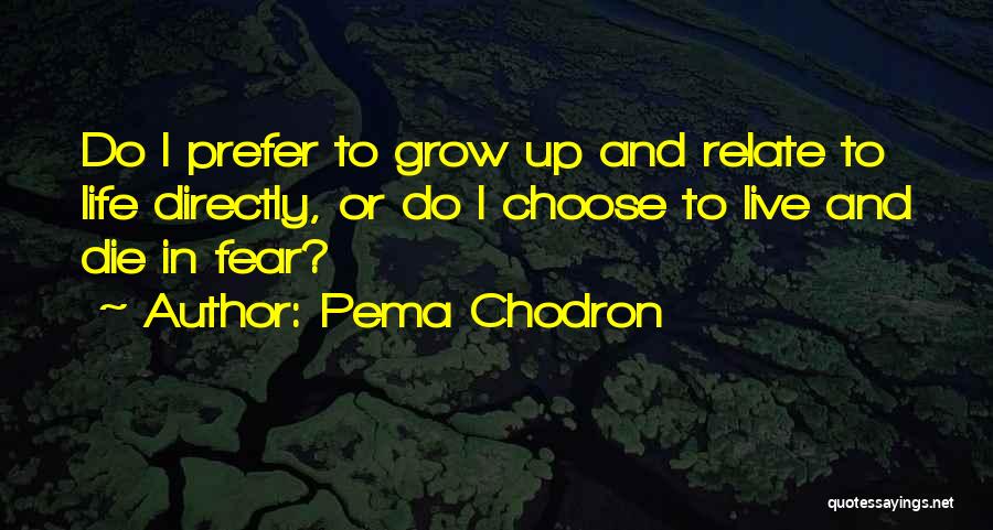 Pema Chodron Quotes: Do I Prefer To Grow Up And Relate To Life Directly, Or Do I Choose To Live And Die In