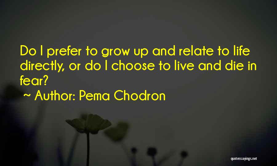 Pema Chodron Quotes: Do I Prefer To Grow Up And Relate To Life Directly, Or Do I Choose To Live And Die In