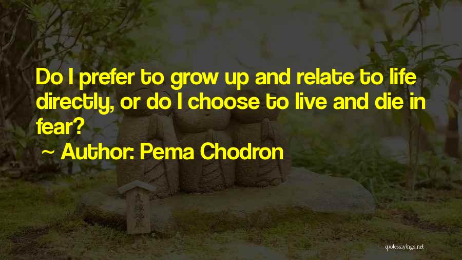 Pema Chodron Quotes: Do I Prefer To Grow Up And Relate To Life Directly, Or Do I Choose To Live And Die In