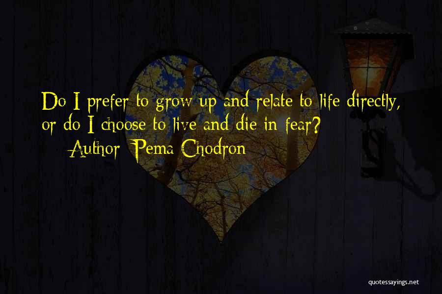 Pema Chodron Quotes: Do I Prefer To Grow Up And Relate To Life Directly, Or Do I Choose To Live And Die In