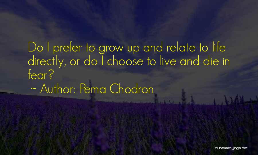 Pema Chodron Quotes: Do I Prefer To Grow Up And Relate To Life Directly, Or Do I Choose To Live And Die In