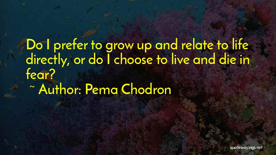 Pema Chodron Quotes: Do I Prefer To Grow Up And Relate To Life Directly, Or Do I Choose To Live And Die In